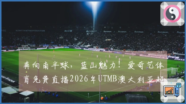 奔向南半球，蓝山魅力！爱奇艺体育免费直播2026年UTMB澳大利亚超级越野赛