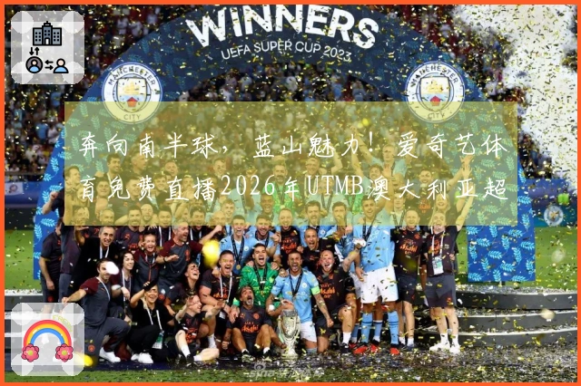 奔向南半球,蓝山魅力!爱奇艺体育免费直播2026年UTMB澳大利亚超级越野赛